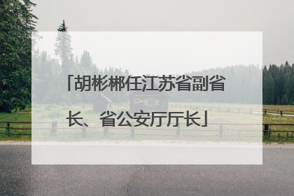 胡彬郴任江苏省副省长、省公安厅厅长