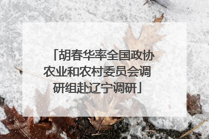 胡春华率全国政协农业和农村委员会调研组赴辽宁调研