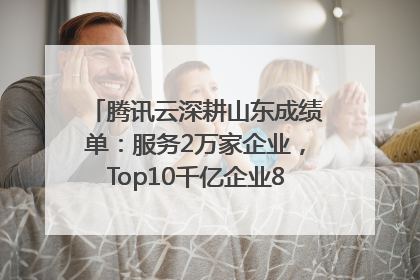 腾讯云深耕山东成绩单：服务2万家企业，Top10千亿企业8家选择腾讯云