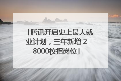 腾讯开启史上最大就业计划，三年新增 28000校招岗位