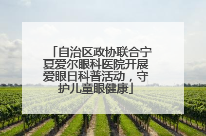 自治区政协联合宁夏爱尔眼科医院开展爱眼日科普活动，守护儿童眼健康