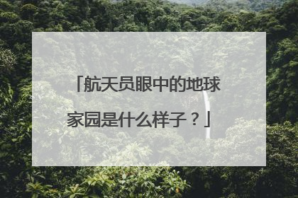 航天员眼中的地球家园是什么样子？