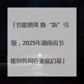节能增效 焕“新”引领，2025年湖南省节能宣传周在娄底启幕