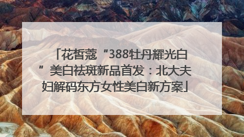 花皙蔻“388牡丹耀光白”美白祛斑新品首发：北大夫妇解码东方女性美白新方案