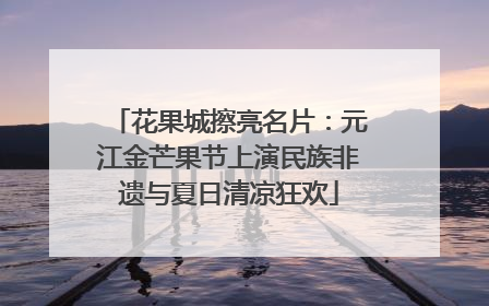花果城擦亮名片：元江金芒果节上演民族非遗与夏日清凉狂欢