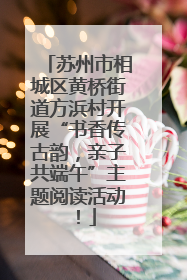 苏州市相城区黄桥街道方浜村开展“书香传古韵，亲子共端午”主题阅读活动！