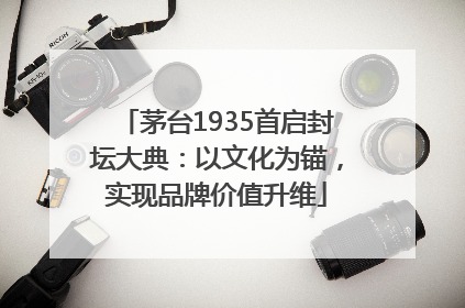 茅台1935首启封坛大典：以文化为锚，实现品牌价值升维