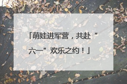 萌娃进军营，共赴“六一”欢乐之约！