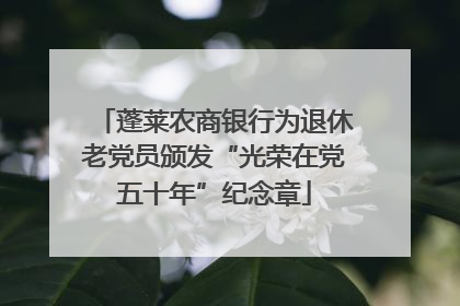 蓬莱农商银行为退休老党员颁发“光荣在党五十年”纪念章