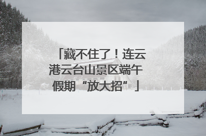 藏不住了！连云港云台山景区端午假期“放大招”