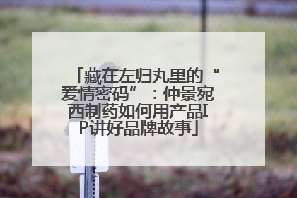 藏在左归丸里的“爱情密码”：仲景宛西制药如何用产品IP讲好品牌故事