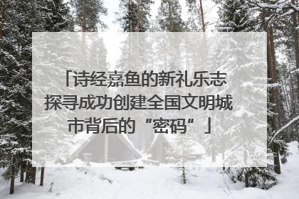 诗经嘉鱼的新礼乐志 探寻成功创建全国文明城市背后的“密码”