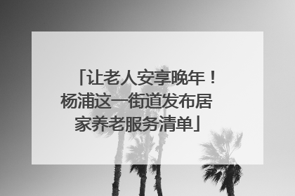 让老人安享晚年！杨浦这一街道发布居家养老服务清单
