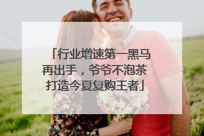 行业增速第一黑马再出手，爷爷不泡茶打造今夏复购王者