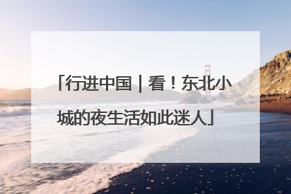 行进中国｜看！东北小城的夜生活如此迷人