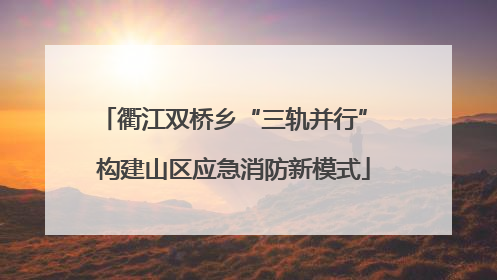 衢江双桥乡“三轨并行” 构建山区应急消防新模式