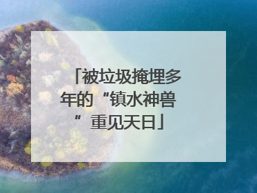 被垃圾掩埋多年的“镇水神兽”重见天日