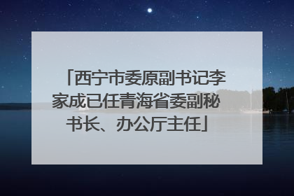 西宁市委原副书记李家成已任青海省委副秘书长、办公厅主任