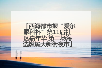西海都市报“爱尔眼科杯”第11届社区嘉年华 第二场海选燃爆大新街夜市