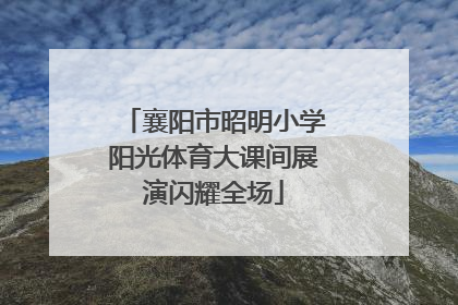 襄阳市昭明小学阳光体育大课间展演闪耀全场