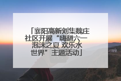 襄阳高新刘集魏庄社区开展“嗨翻六一 泡沫之夏 欢乐水世界”主题活动