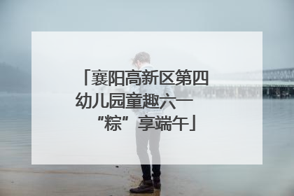襄阳高新区第四幼儿园童趣六一 “粽”享端午