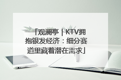 观澜亭｜KTV拥抱银发经济：细分赛道里藏着潜在需求