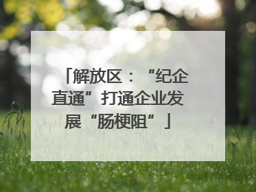 解放区：“纪企直通”打通企业发展“肠梗阻”