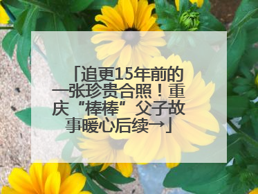 追更15年前的一张珍贵合照！重庆“棒棒”父子故事暖心后续→