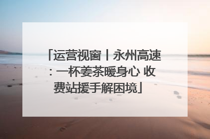 运营视窗丨永州高速：一杯姜茶暖身心 收费站援手解困境