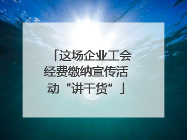 这场企业工会经费缴纳宣传活动“讲干货”