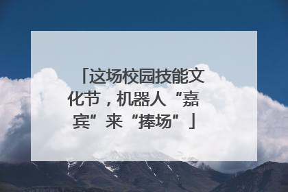 这场校园技能文化节，机器人“嘉宾”来“捧场”
