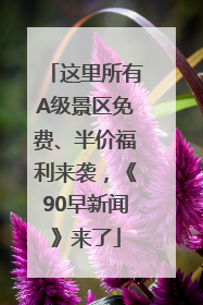 这里所有A级景区免费、半价福利来袭，《90早新闻》来了