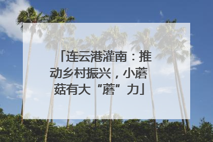 连云港灌南：推动乡村振兴，小蘑菇有大“蘑”力