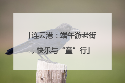 连云港：端午游老街，快乐与“童”行