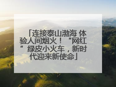 连接泰山渤海 体验人间烟火！“网红”绿皮小火车，新时代迎来新使命