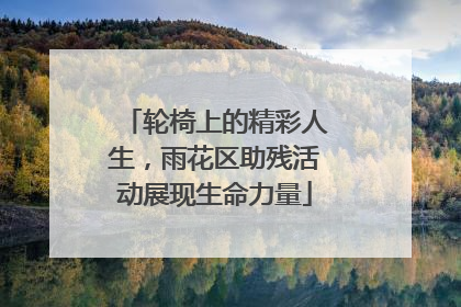 轮椅上的精彩人生，雨花区助残活动展现生命力量