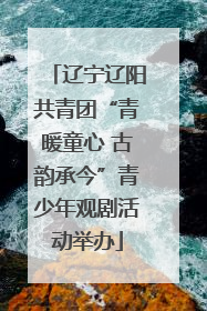 辽宁辽阳共青团“青暖童心 古韵承今”青少年观剧活动举办