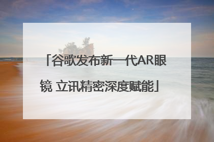 谷歌发布新一代AR眼镜 立讯精密深度赋能