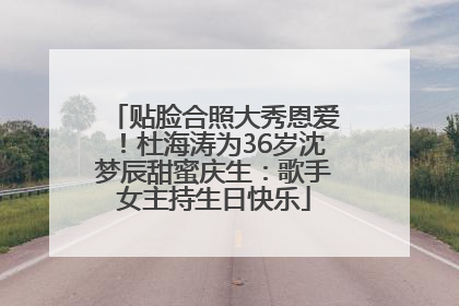 贴脸合照大秀恩爱！杜海涛为36岁沈梦辰甜蜜庆生：歌手女主持生日快乐