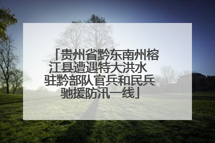 贵州省黔东南州榕江县遭遇特大洪水 驻黔部队官兵和民兵驰援防汛一线