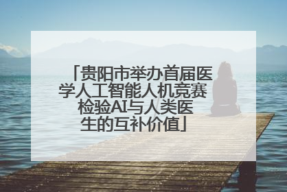 贵阳市举办首届医学人工智能人机竞赛 检验AI与人类医生的互补价值