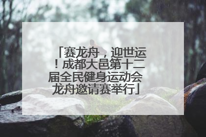 赛龙舟，迎世运！成都大邑第十二届全民健身运动会龙舟邀请赛举行