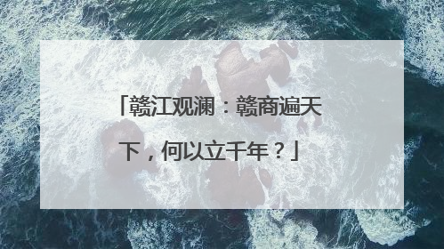 赣江观澜：赣商遍天下，何以立千年？