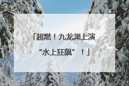 超燃！九龙渊上演“水上狂飙”！
