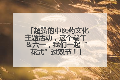 超赞的中医药文化主题活动，这个端午＆六一，我们一起“花式”过双节！