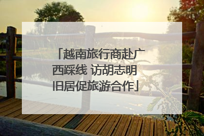 越南旅行商赴广西踩线 访胡志明旧居促旅游合作