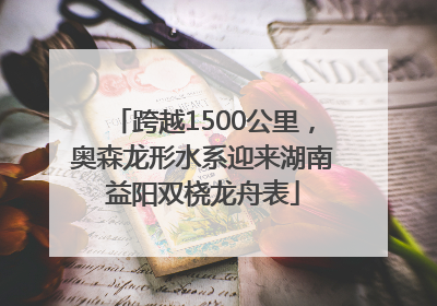跨越1500公里，奥森龙形水系迎来湖南益阳双桡龙舟表