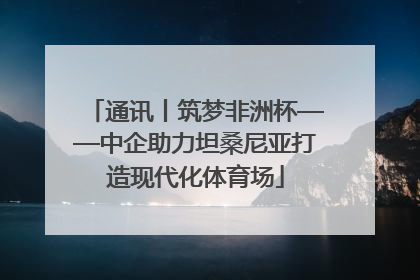 通讯丨筑梦非洲杯——中企助力坦桑尼亚打造现代化体育场