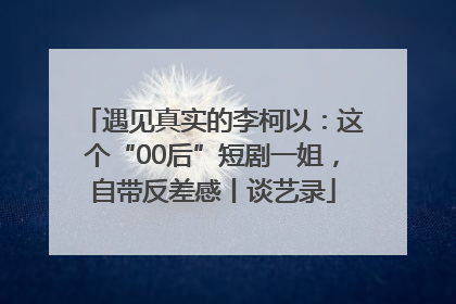 遇见真实的李柯以：这个“00后”短剧一姐，自带反差感丨谈艺录